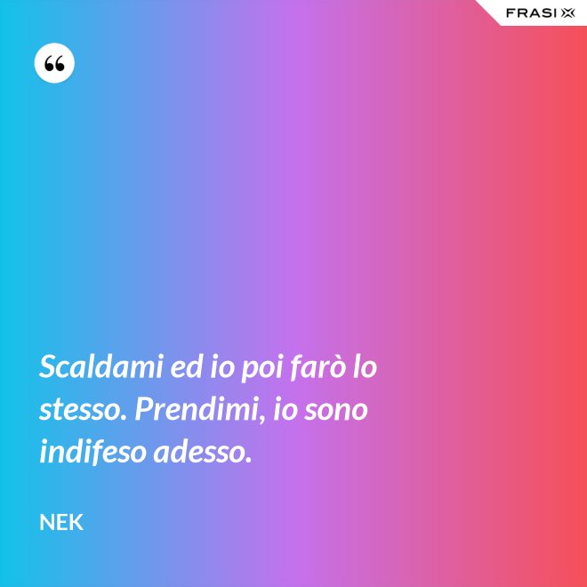 Scaldami ed io poi farò lo stesso. Prendimi, io sono indifeso adesso. - Nek