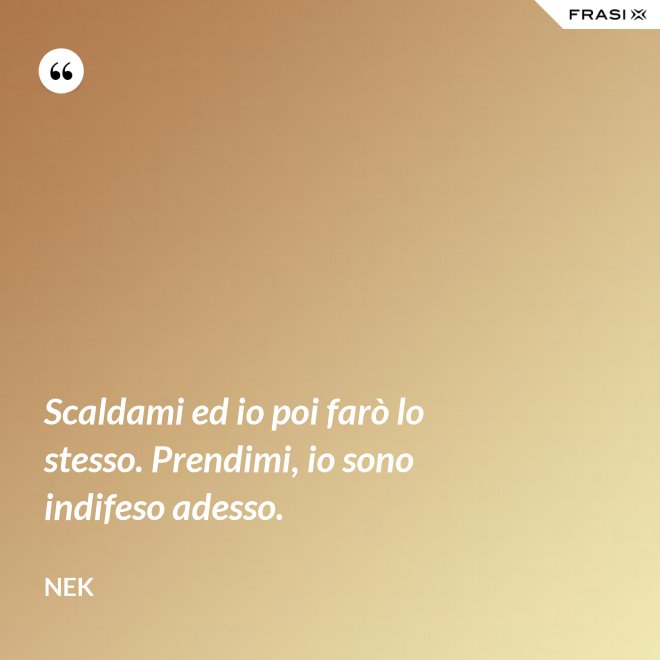 Scaldami ed io poi farò lo stesso. Prendimi, io sono indifeso adesso. - Nek