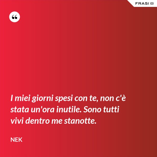 I miei giorni spesi con te, non c'è stata un'ora inutile. Sono tutti vivi dentro me stanotte. - Nek