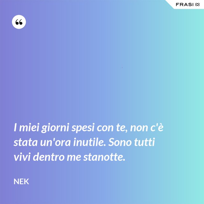 I miei giorni spesi con te, non c'è stata un'ora inutile. Sono tutti vivi dentro me stanotte. - Nek