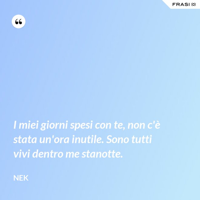 I miei giorni spesi con te, non c'è stata un'ora inutile. Sono tutti vivi dentro me stanotte. - Nek