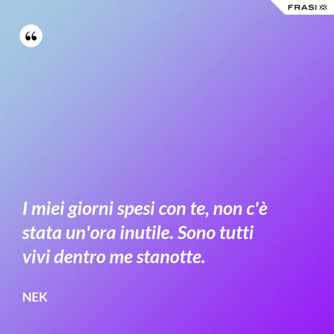 I miei giorni spesi con te, non c'è stata un'ora inutile. Sono tutti vivi dentro me stanotte. - Nek