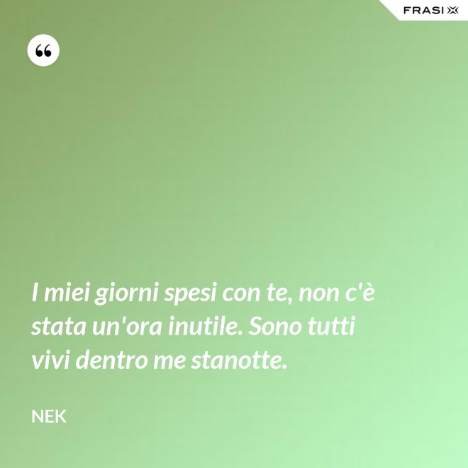 I miei giorni spesi con te, non c'è stata un'ora inutile. Sono tutti vivi dentro me stanotte. - Nek