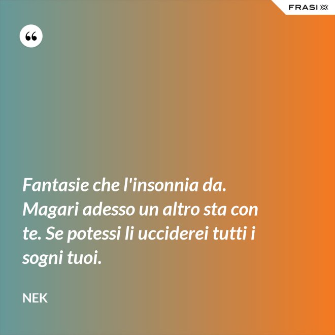 Fantasie che l'insonnia da. Magari adesso un altro sta con te. Se potessi li ucciderei tutti i sogni tuoi. - Nek