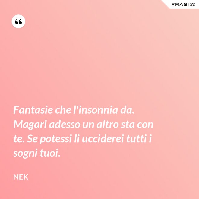 Fantasie che l'insonnia da. Magari adesso un altro sta con te. Se potessi li ucciderei tutti i sogni tuoi. - Nek