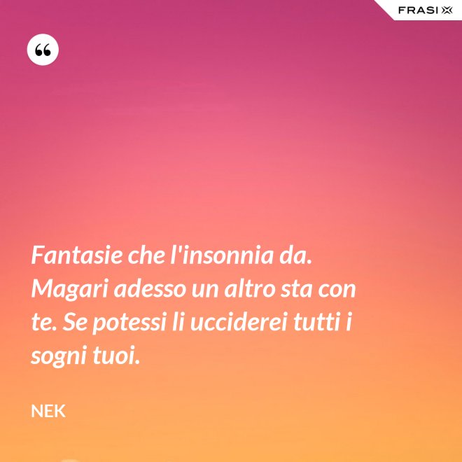 Fantasie che l'insonnia da. Magari adesso un altro sta con te. Se potessi li ucciderei tutti i sogni tuoi. - Nek