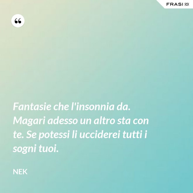 Fantasie che l'insonnia da. Magari adesso un altro sta con te. Se potessi li ucciderei tutti i sogni tuoi. - Nek