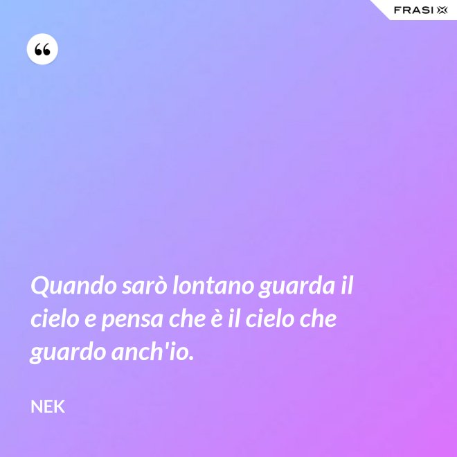 Quando sarò lontano guarda il cielo e pensa che è il cielo che guardo anch'io. - Nek