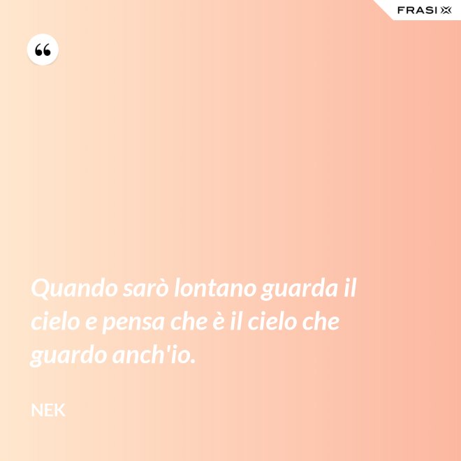 Quando sarò lontano guarda il cielo e pensa che è il cielo che guardo anch'io. - Nek