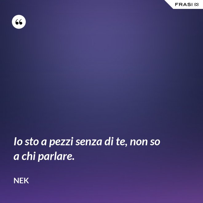 Io sto a pezzi senza di te, non so a chi parlare. - Nek