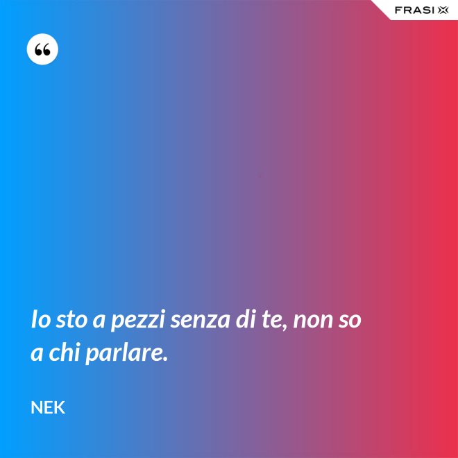 Io sto a pezzi senza di te, non so a chi parlare. - Nek