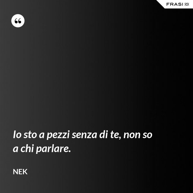 Io sto a pezzi senza di te, non so a chi parlare. - Nek