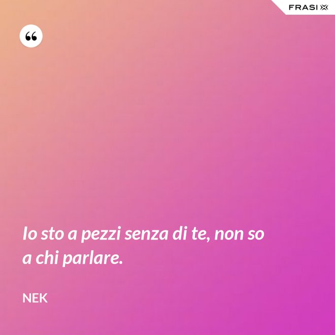 Io sto a pezzi senza di te, non so a chi parlare. - Nek