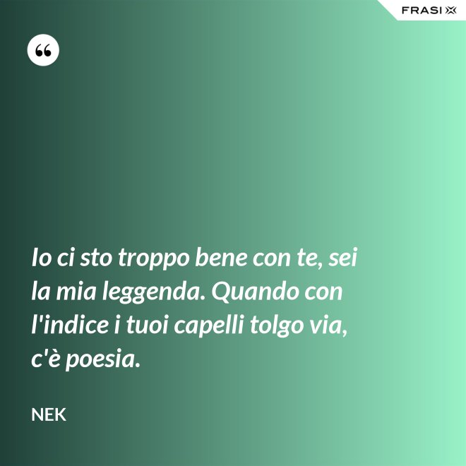 Io ci sto troppo bene con te, sei la mia leggenda. Quando con l'indice i tuoi capelli tolgo via, c'è poesia. - Nek