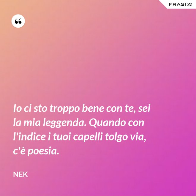 Io ci sto troppo bene con te, sei la mia leggenda. Quando con l'indice i tuoi capelli tolgo via, c'è poesia. - Nek