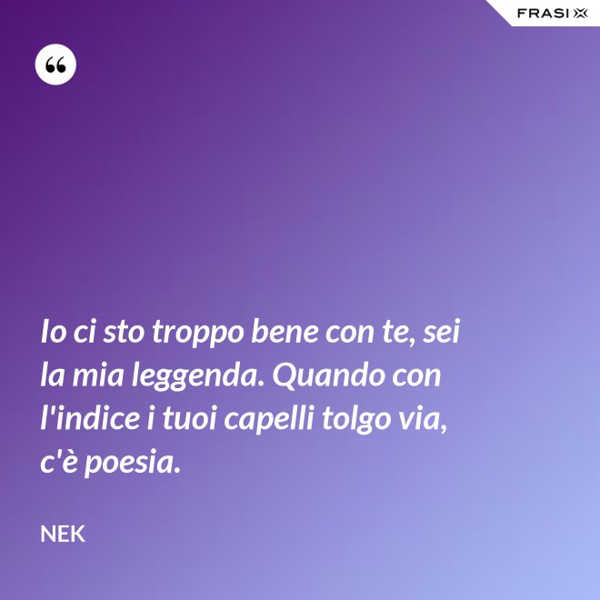 Io ci sto troppo bene con te, sei la mia leggenda. Quando con l'indice i tuoi capelli tolgo via, c'è poesia. - Nek