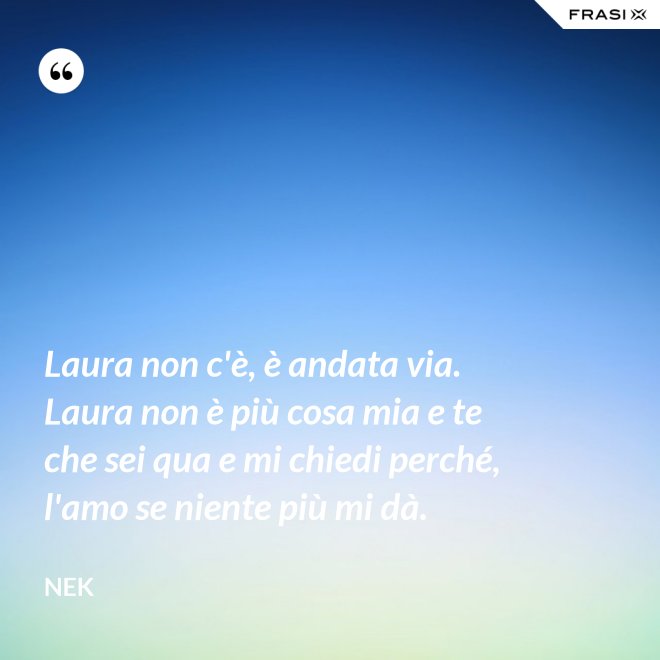 Laura non c'è, è andata via. Laura non è più cosa mia e te che sei qua e mi chiedi perché, l'amo se niente più mi dà. - Nek