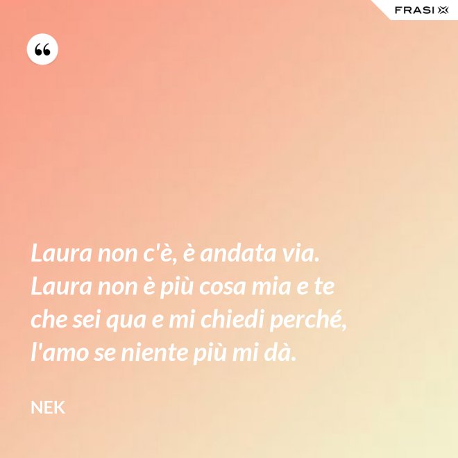 Laura non c'è, è andata via. Laura non è più cosa mia e te che sei qua e mi chiedi perché, l'amo se niente più mi dà. - Nek