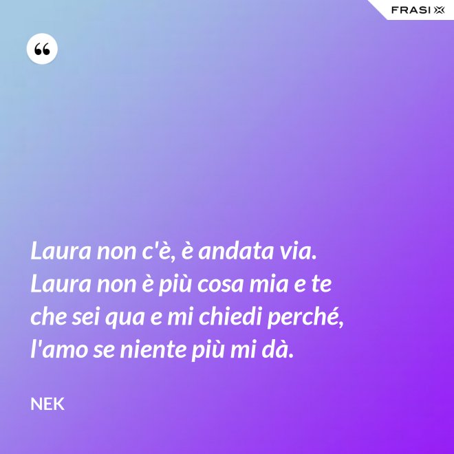 Laura non c'è, è andata via. Laura non è più cosa mia e te che sei qua e mi chiedi perché, l'amo se niente più mi dà. - Nek