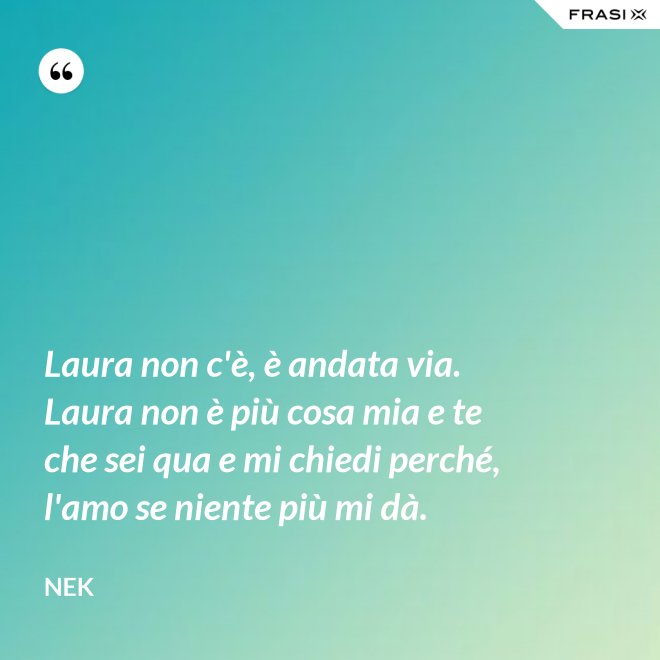 Laura non c'è, è andata via. Laura non è più cosa mia e te che sei qua e mi chiedi perché, l'amo se niente più mi dà. - Nek