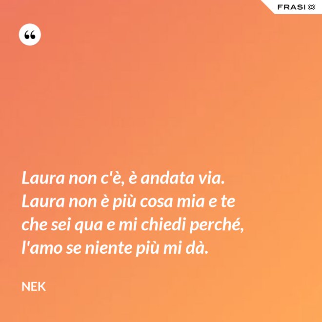 Laura non c'è, è andata via. Laura non è più cosa mia e te che sei qua e mi chiedi perché, l'amo se niente più mi dà. - Nek
