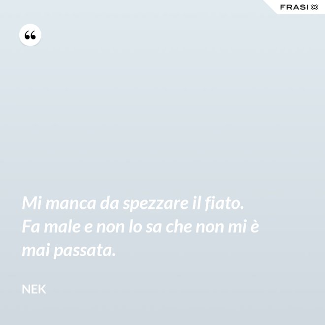 Mi manca da spezzare il fiato. Fa male e non lo sa che non mi è mai passata. - Nek