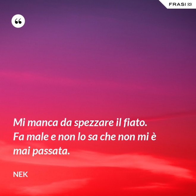 Mi manca da spezzare il fiato. Fa male e non lo sa che non mi è mai passata. - Nek