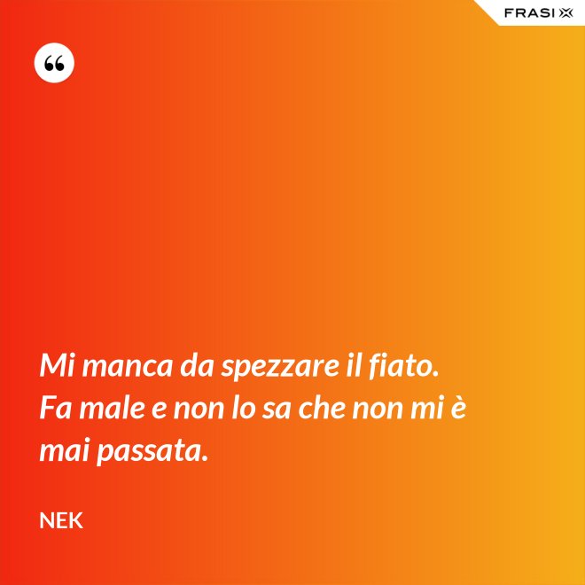 Mi manca da spezzare il fiato. Fa male e non lo sa che non mi è mai passata. - Nek