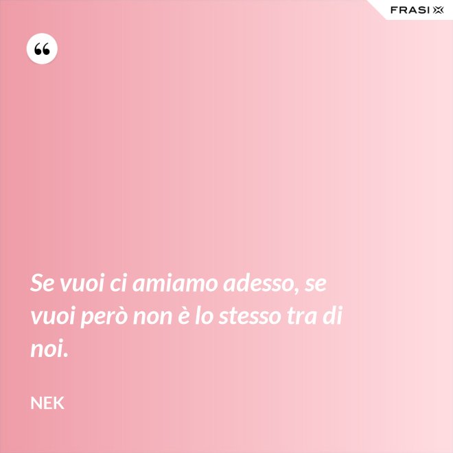 Se vuoi ci amiamo adesso, se vuoi però non è lo stesso tra di noi. - Nek