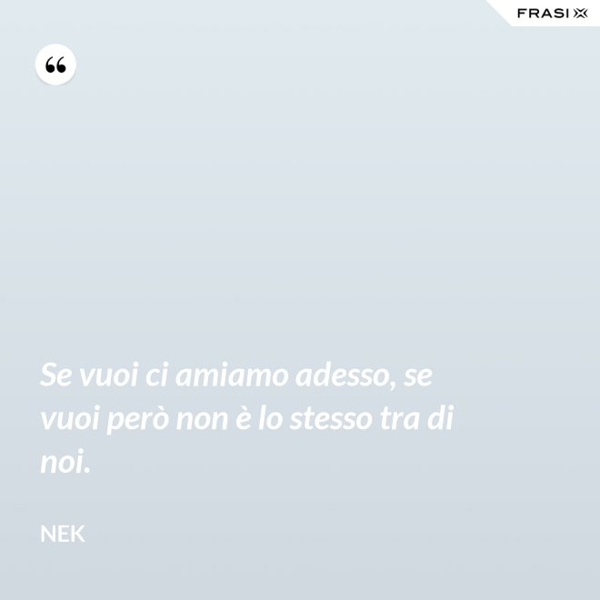 Se vuoi ci amiamo adesso, se vuoi però non è lo stesso tra di noi. - Nek