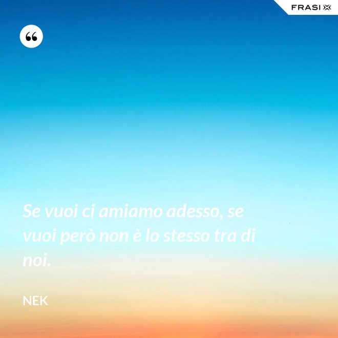 Se vuoi ci amiamo adesso, se vuoi però non è lo stesso tra di noi. - Nek