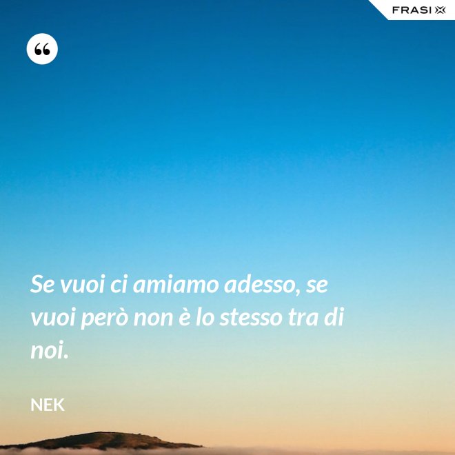 Se vuoi ci amiamo adesso, se vuoi però non è lo stesso tra di noi. - Nek