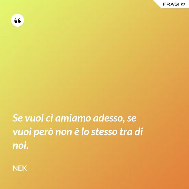 Se vuoi ci amiamo adesso, se vuoi però non è lo stesso tra di noi. - Nek