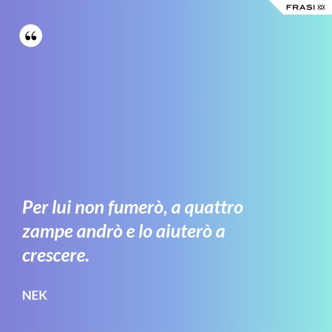 Per lui non fumerò, a quattro zampe andrò e lo aiuterò a crescere. - Nek