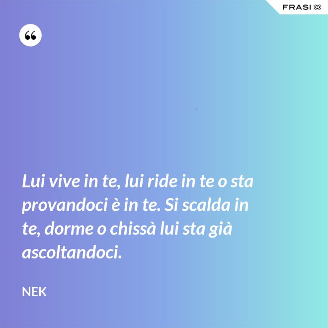 Lui vive in te, lui ride in te o sta provandoci è in te. Si scalda in te, dorme o chissà lui sta già ascoltandoci. - Nek