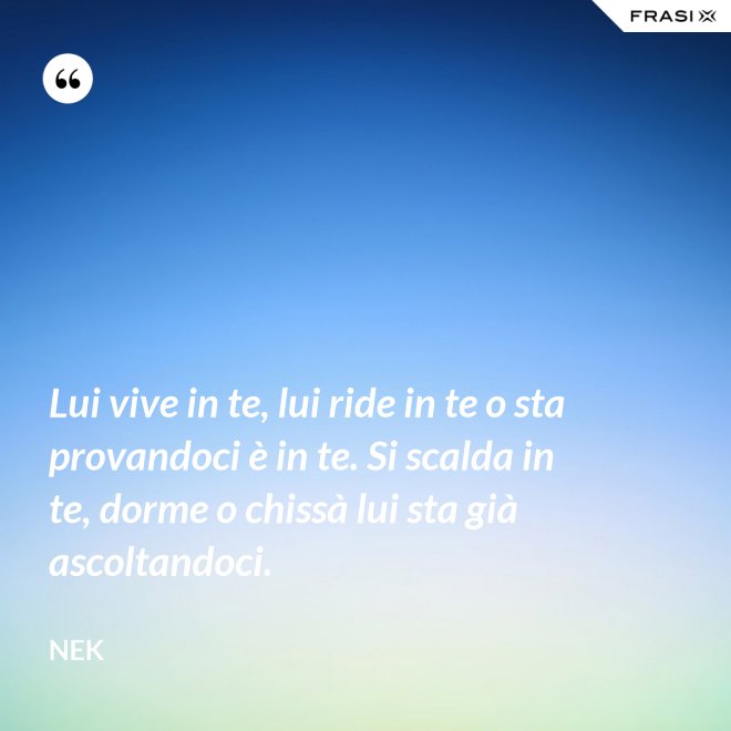 Lui vive in te, lui ride in te o sta provandoci è in te. Si scalda in te, dorme o chissà lui sta già ascoltandoci. - Nek