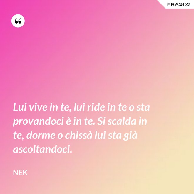 Lui vive in te, lui ride in te o sta provandoci è in te. Si scalda in te, dorme o chissà lui sta già ascoltandoci. - Nek