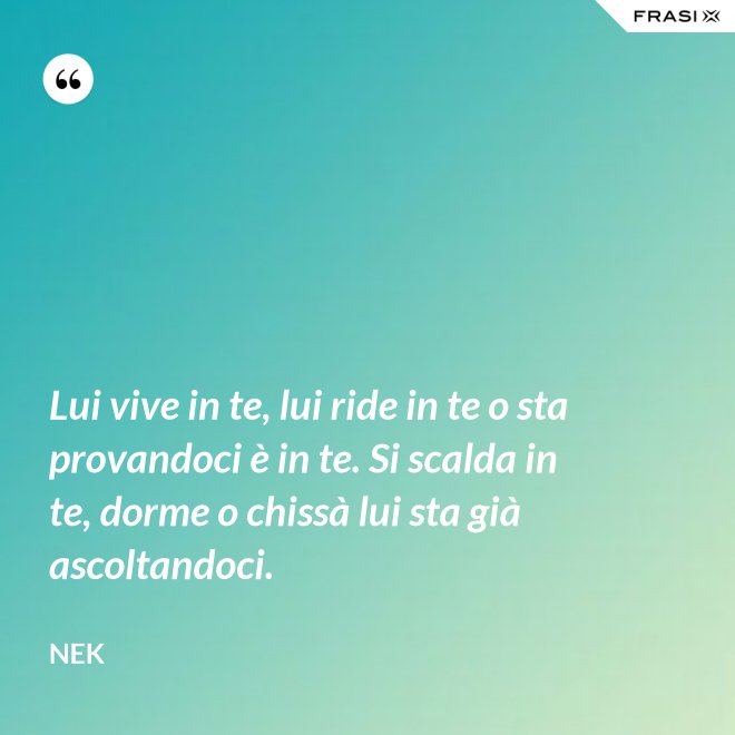 Lui vive in te, lui ride in te o sta provandoci è in te. Si scalda in te, dorme o chissà lui sta già ascoltandoci. - Nek