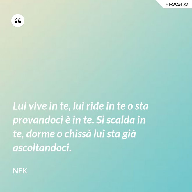 Lui vive in te, lui ride in te o sta provandoci è in te. Si scalda in te, dorme o chissà lui sta già ascoltandoci. - Nek