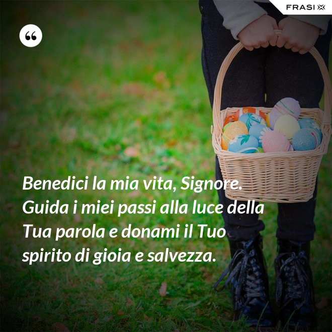 Benedici la mia vita, Signore. Guida i miei passi alla luce della Tua parola e donami il Tuo spirito di gioia e salvezza. - Anonimo