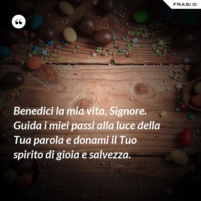 Benedici la mia vita, Signore. Guida i miei passi alla luce della Tua parola e donami il Tuo spirito di gioia e salvezza. - Anonimo