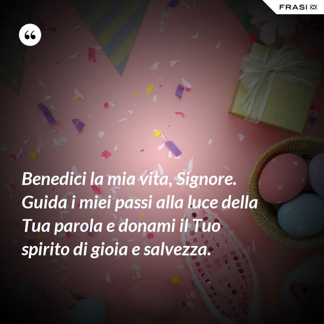 Benedici la mia vita, Signore. Guida i miei passi alla luce della Tua parola e donami il Tuo spirito di gioia e salvezza. - Anonimo