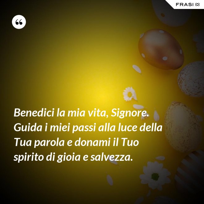 Benedici la mia vita, Signore. Guida i miei passi alla luce della Tua parola e donami il Tuo spirito di gioia e salvezza. - Anonimo