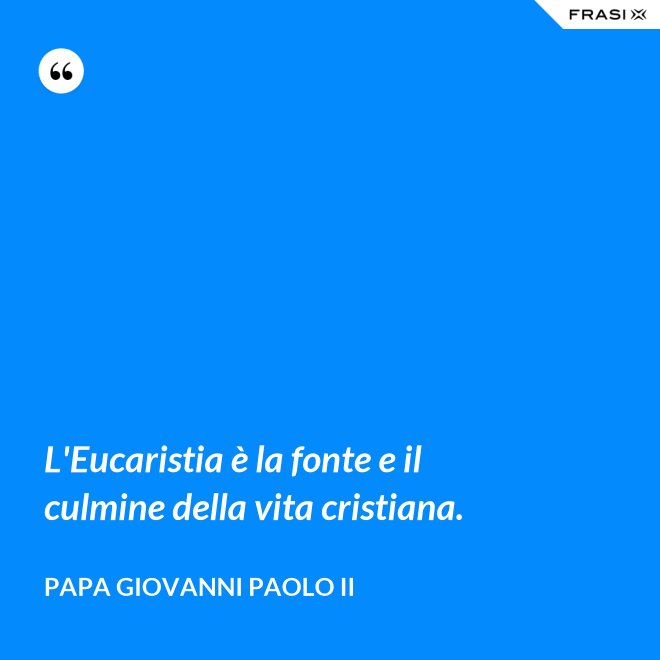 L'Eucaristia è la fonte e il culmine della vita cristiana. - Papa Giovanni Paolo II
