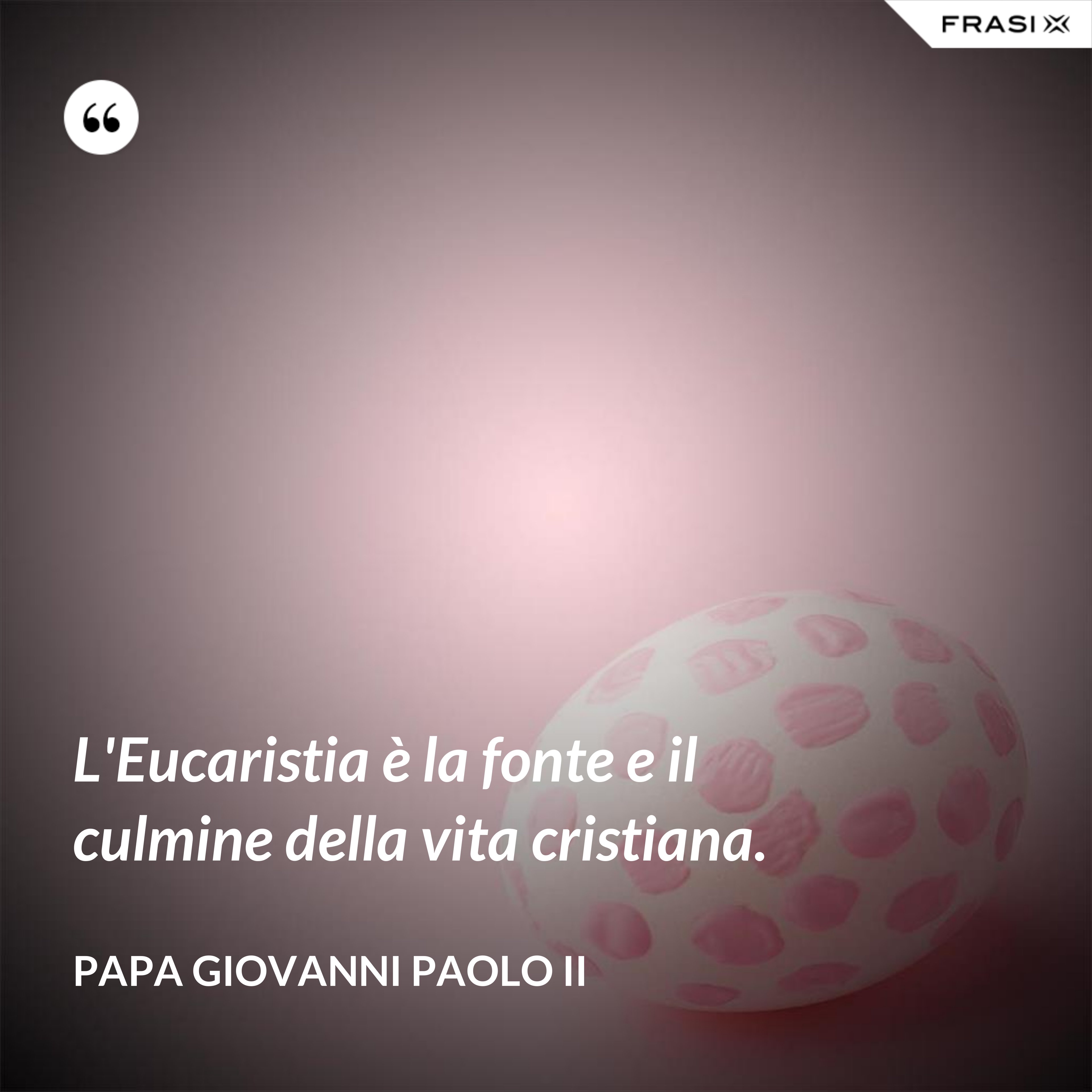 L'Eucaristia è la fonte e il culmine della vita cristiana. - Papa Giovanni Paolo II