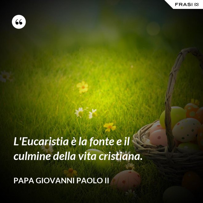 L'Eucaristia è la fonte e il culmine della vita cristiana. - Papa Giovanni Paolo II