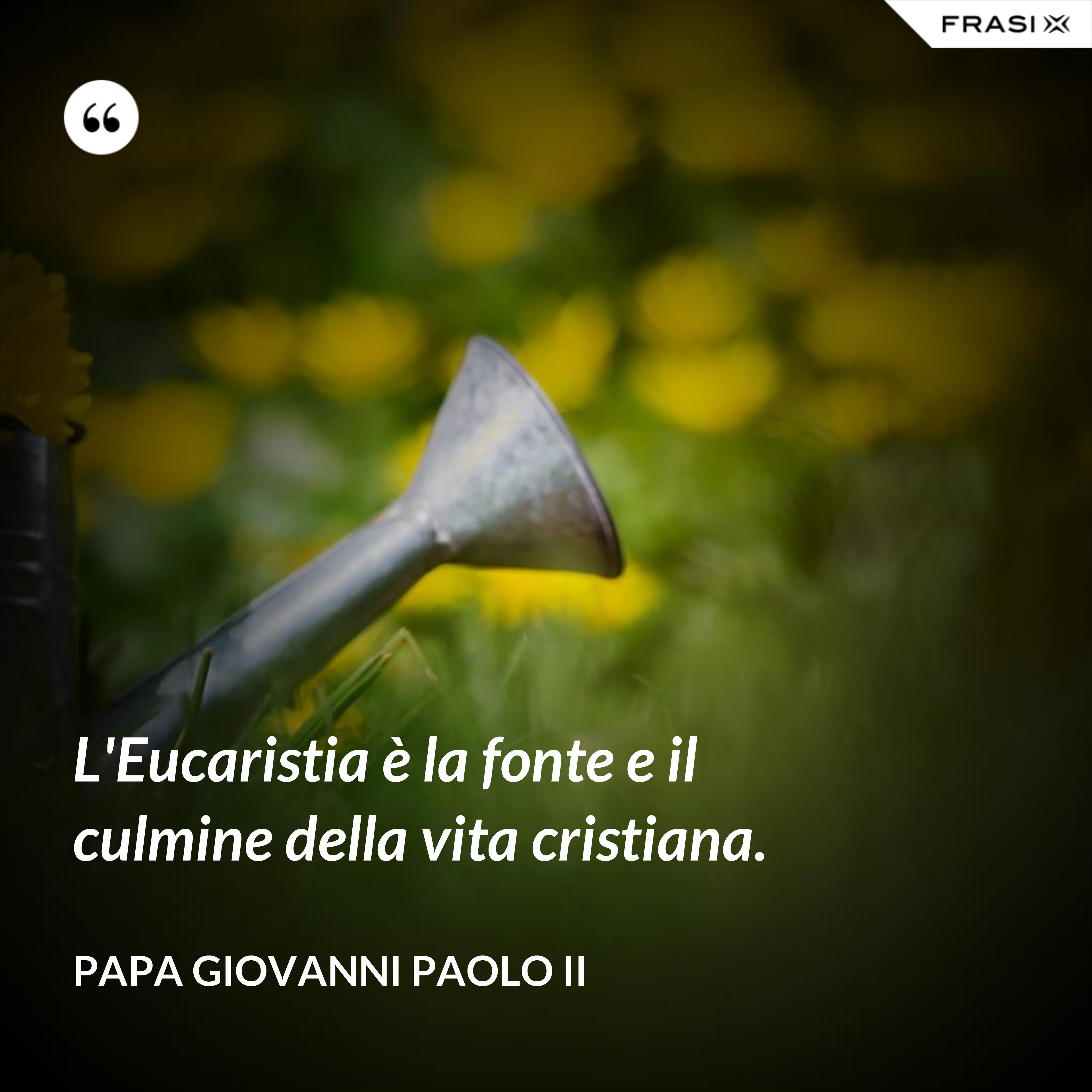 L'Eucaristia è la fonte e il culmine della vita cristiana. - Papa Giovanni Paolo II
