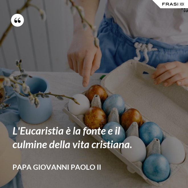 L'Eucaristia è la fonte e il culmine della vita cristiana. - Papa Giovanni Paolo II