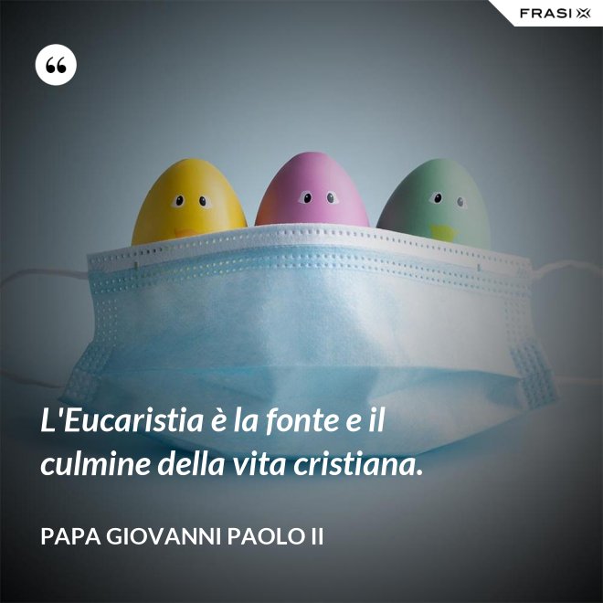 L'Eucaristia è la fonte e il culmine della vita cristiana. - Papa Giovanni Paolo II