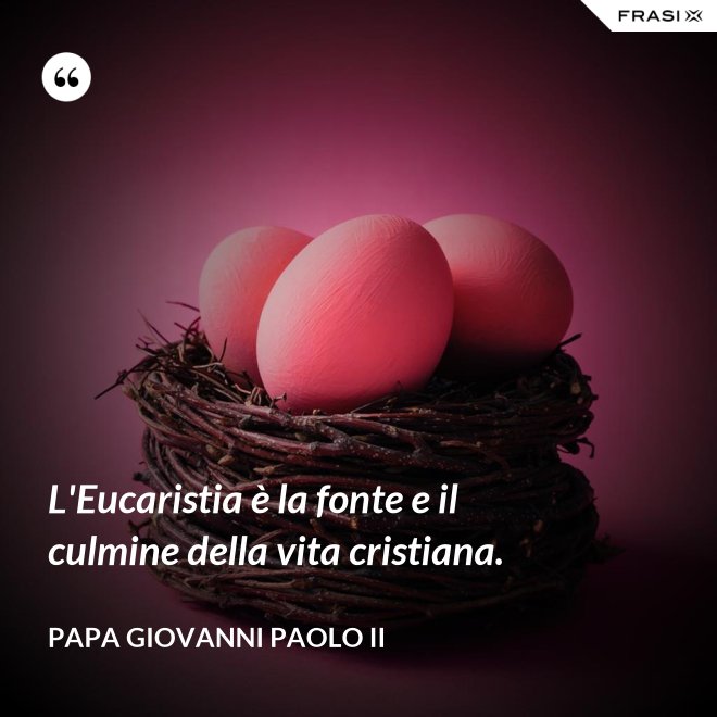 L'Eucaristia è la fonte e il culmine della vita cristiana. - Papa Giovanni Paolo II